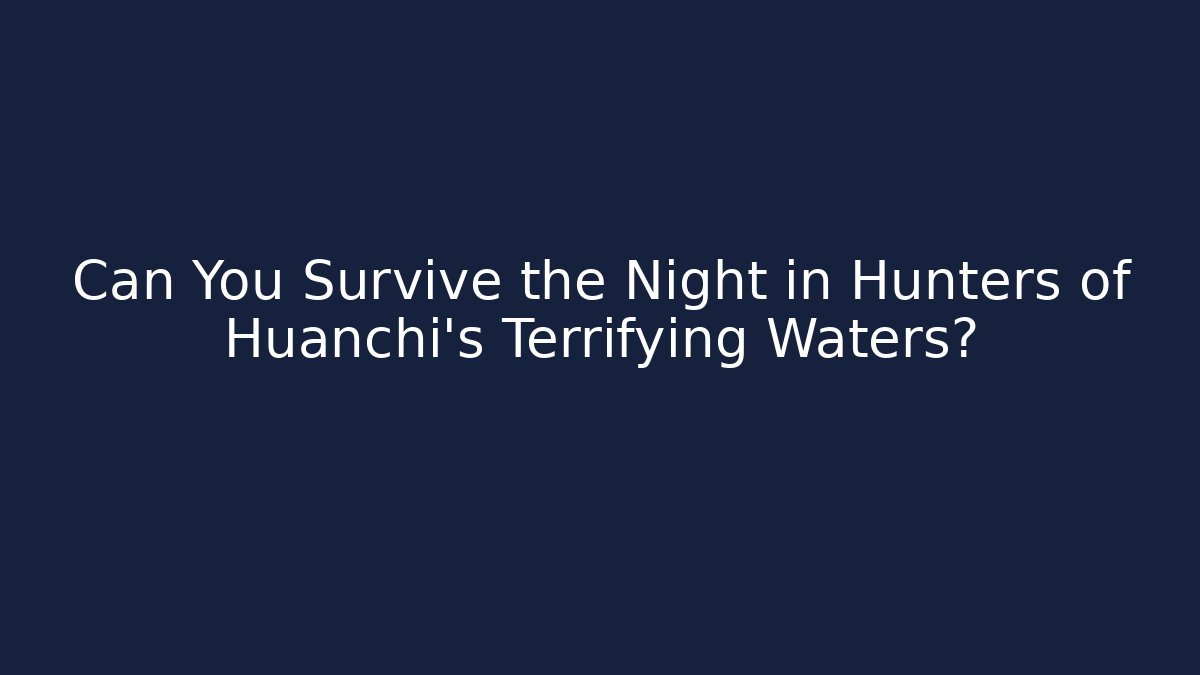 Can You Survive the Night in Hunters of Huanchi's Terrifying Waters?