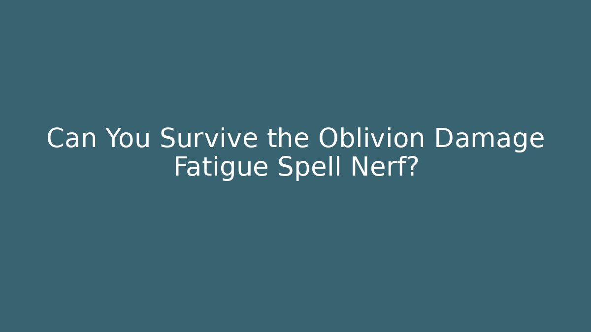 Can You Survive the Oblivion Damage Fatigue Spell Nerf?