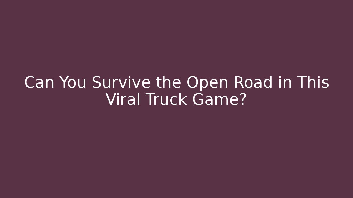 Can You Survive the Open Road in This Viral Truck Game?