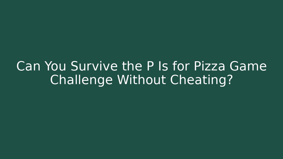 Can You Survive the P Is for Pizza Game Challenge Without Cheating?