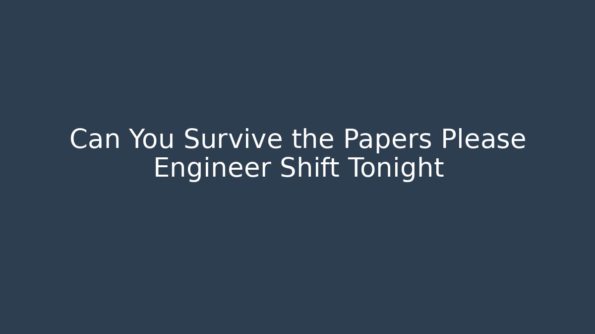 Can You Survive the Papers Please Engineer Shift Tonight