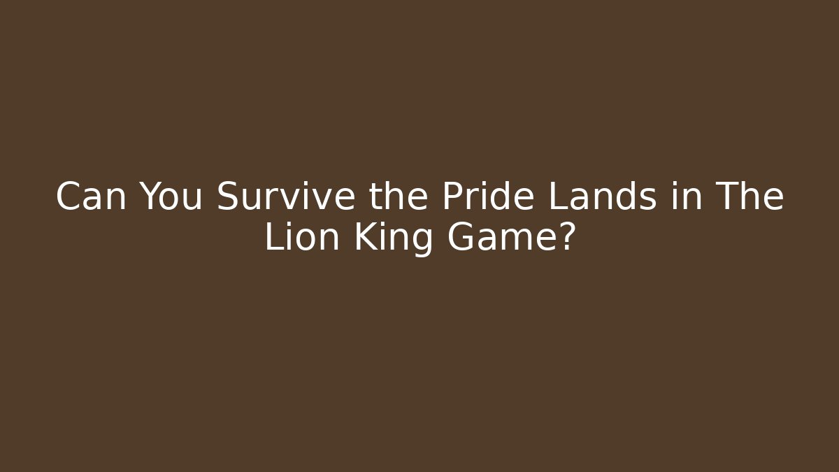 Can You Survive the Pride Lands in The Lion King Game?