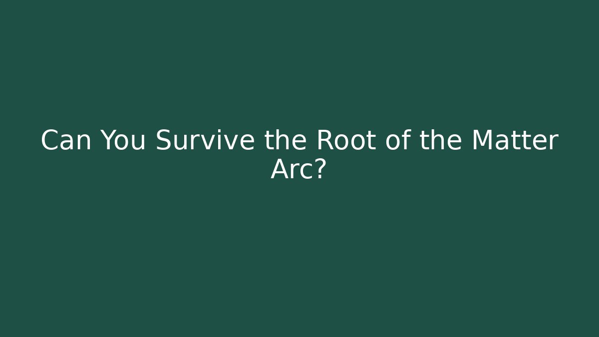 Can You Survive the Root of the Matter Arc?