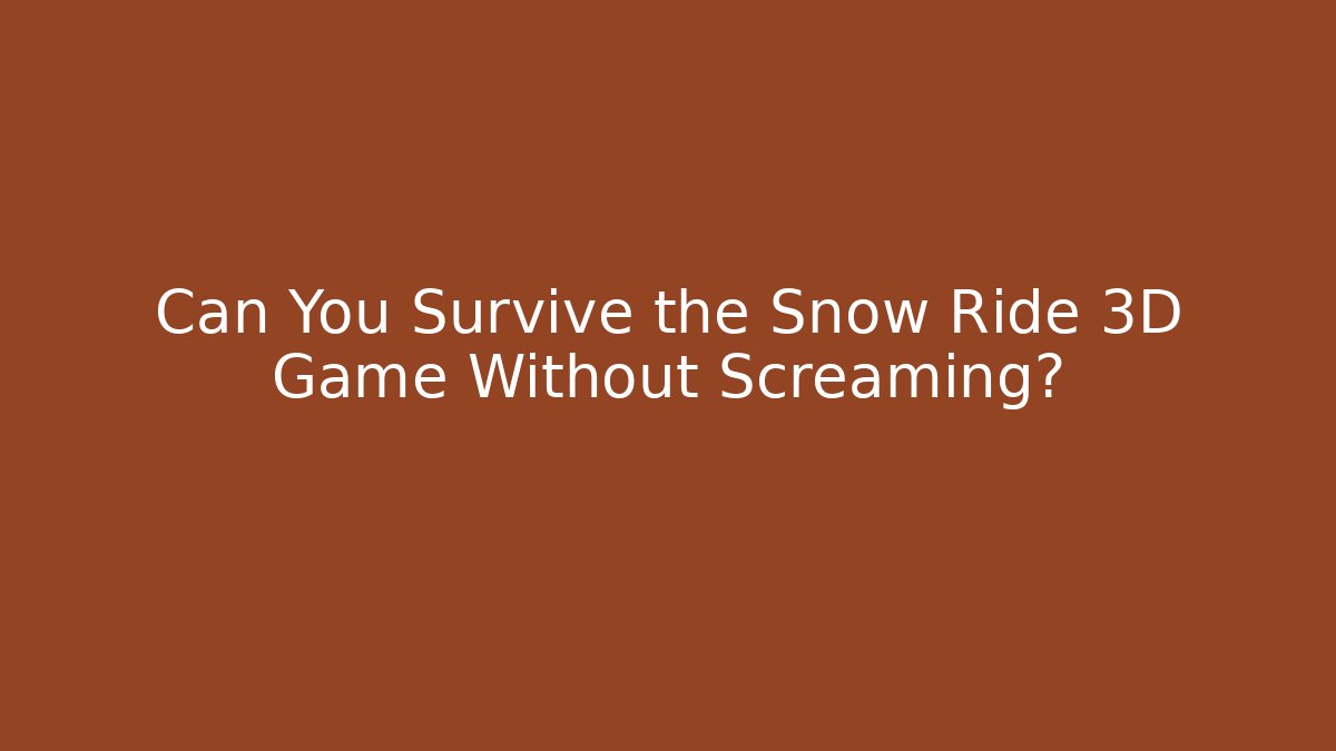 Can You Survive the Snow Ride 3D Game Without Screaming?
