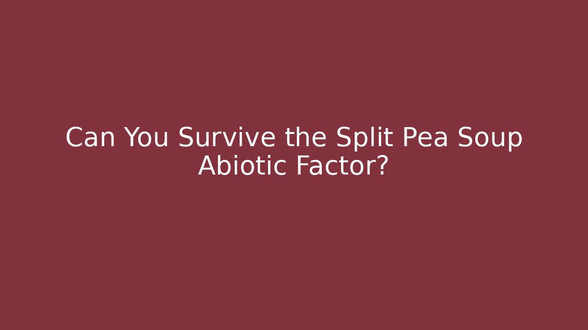 Can You Survive the Split Pea Soup Abiotic Factor?