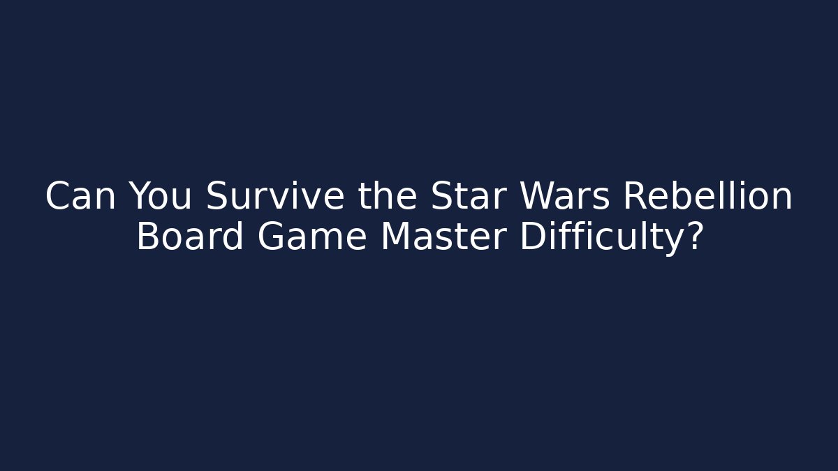 Can You Survive the Star Wars Rebellion Board Game Master Difficulty?