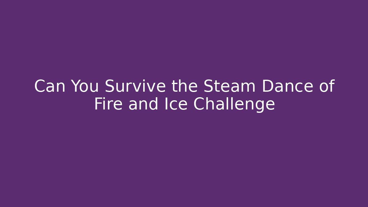 Can You Survive the Steam Dance of Fire and Ice Challenge