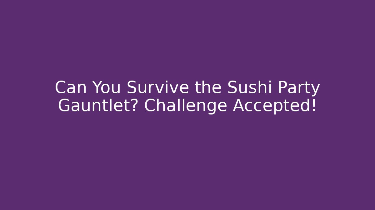 Can You Survive the Sushi Party Gauntlet? Challenge Accepted!