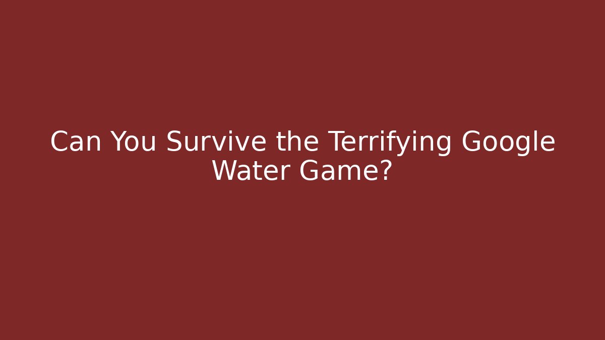 Can You Survive the Terrifying Google Water Game?