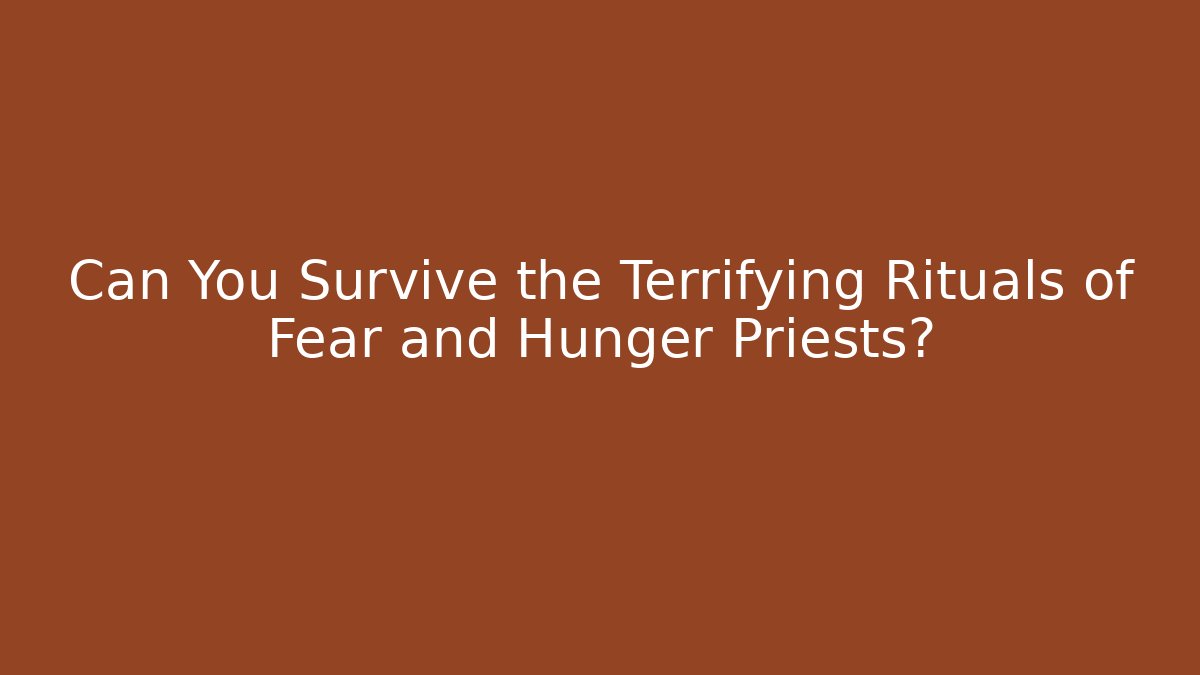 Can You Survive the Terrifying Rituals of Fear and Hunger Priests?