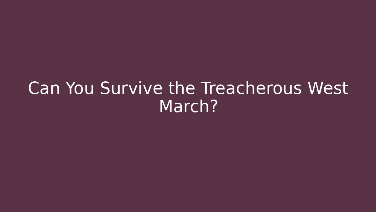 Can You Survive the Treacherous West March?