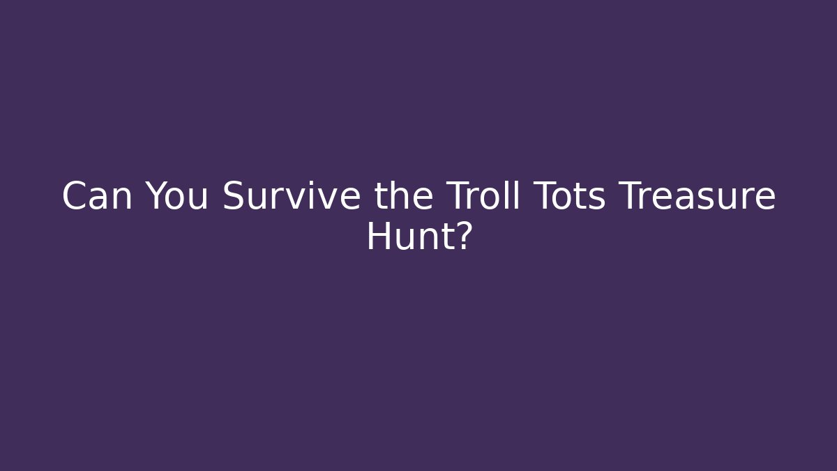 Can You Survive the Troll Tots Treasure Hunt?