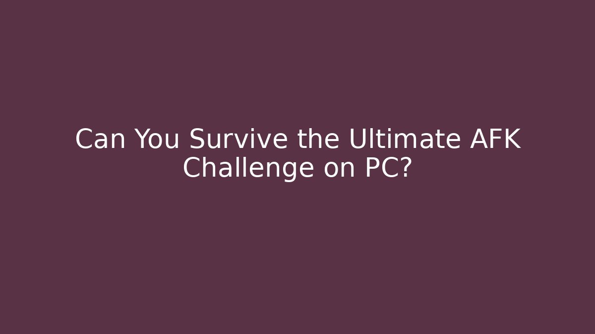 Can You Survive the Ultimate AFK Challenge on PC?