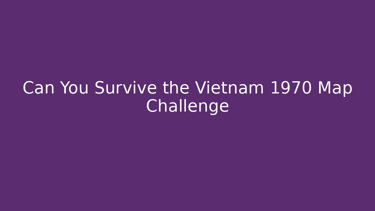 Can You Survive the Vietnam 1970 Map Challenge