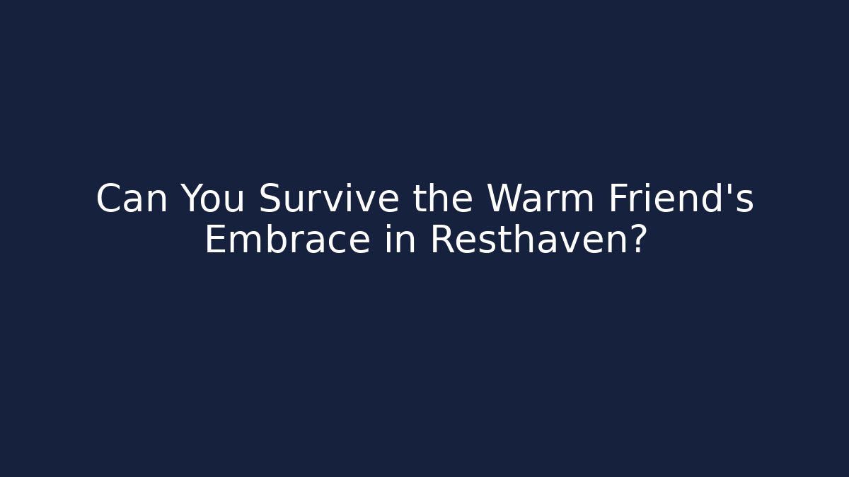 Can You Survive the Warm Friend's Embrace in Resthaven?