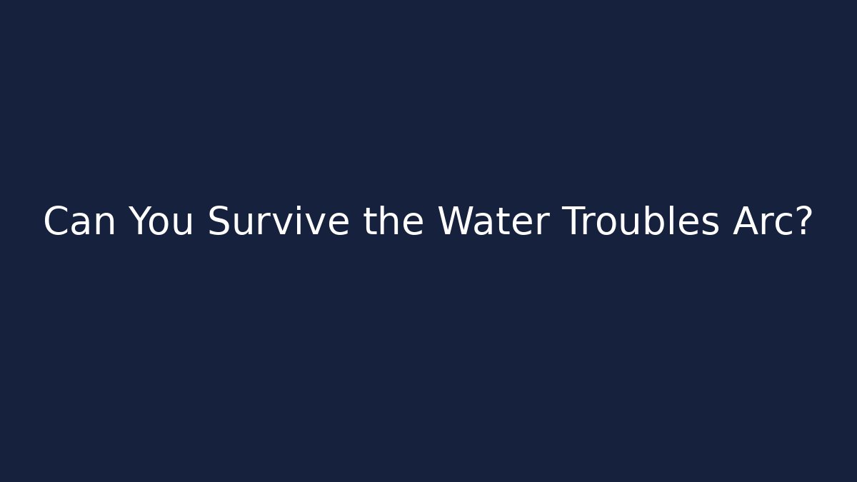Can You Survive the Water Troubles Arc?