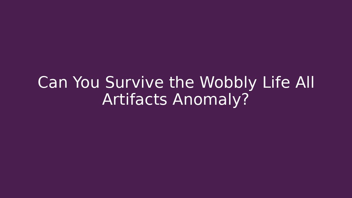 Can You Survive the Wobbly Life All Artifacts Anomaly?