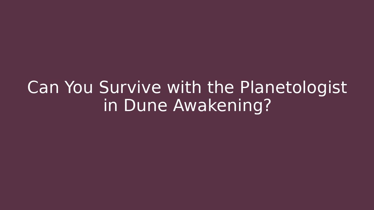 Can You Survive with the Planetologist in Dune Awakening?
