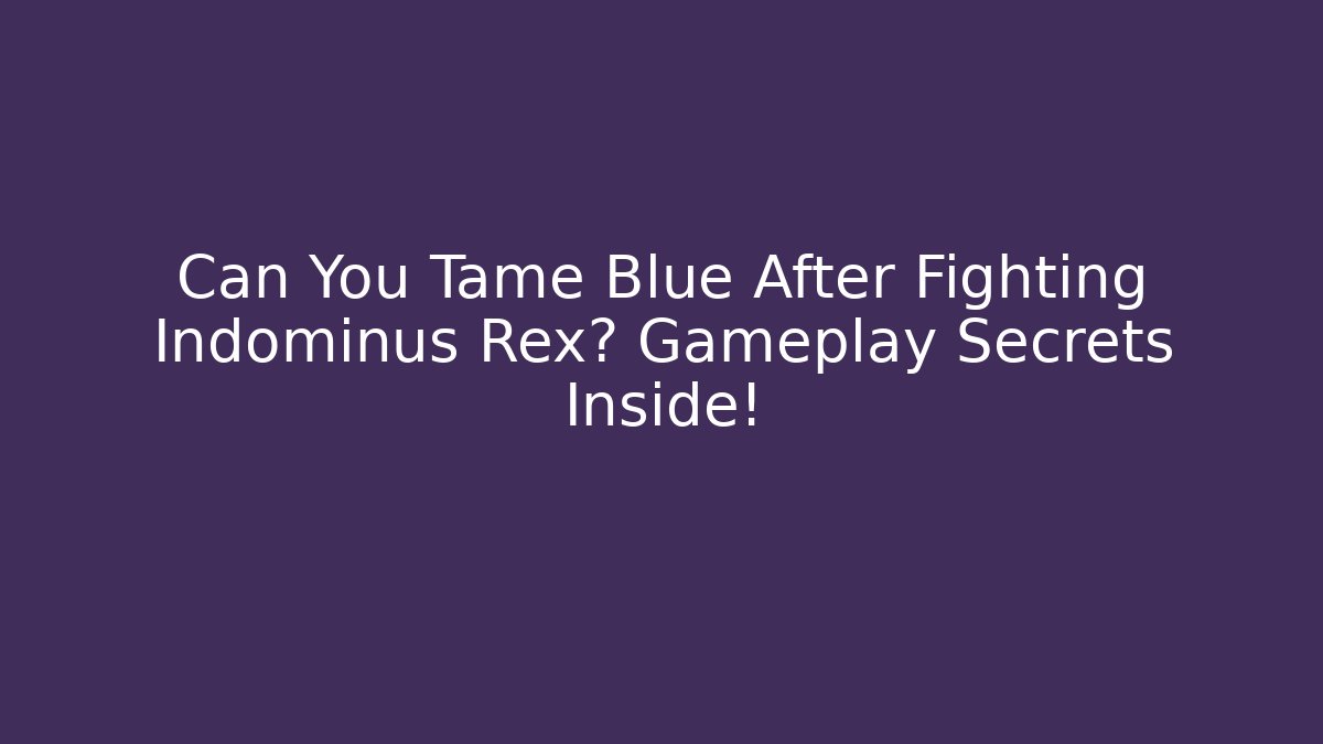 Can You Tame Blue After Fighting Indominus Rex? Gameplay Secrets Inside!