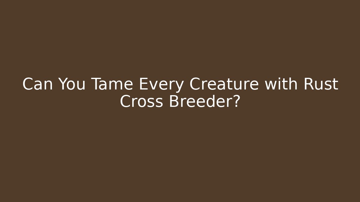 Can You Tame Every Creature with Rust Cross Breeder?
