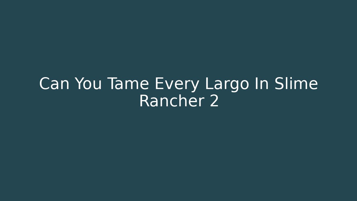 Can You Tame Every Largo In Slime Rancher 2 - Critter Realm
