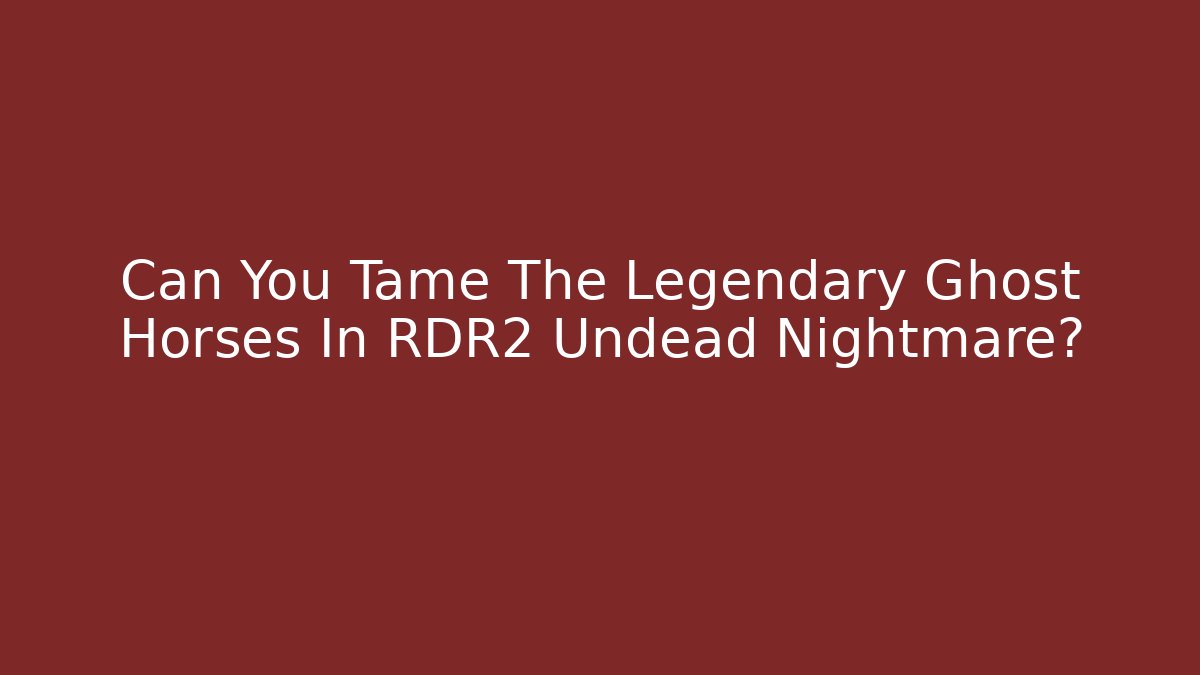 Can You Tame The Legendary Ghost Horses In RDR2 Undead Nightmare?