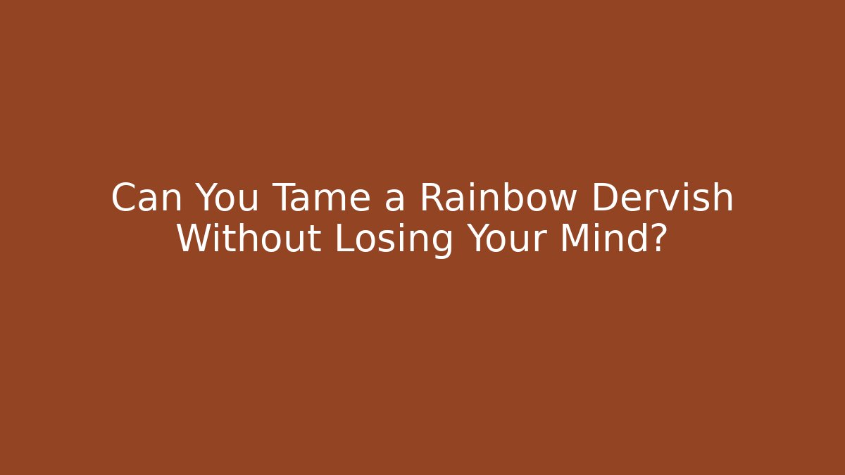 Can You Tame a Rainbow Dervish Without Losing Your Mind?