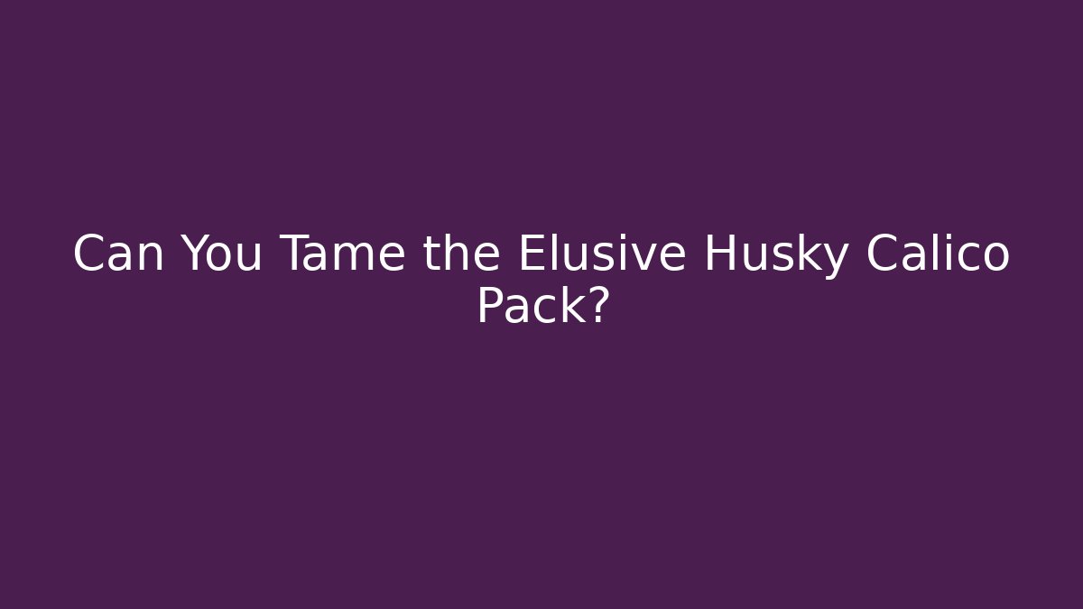 Can You Tame the Elusive Husky Calico Pack?
