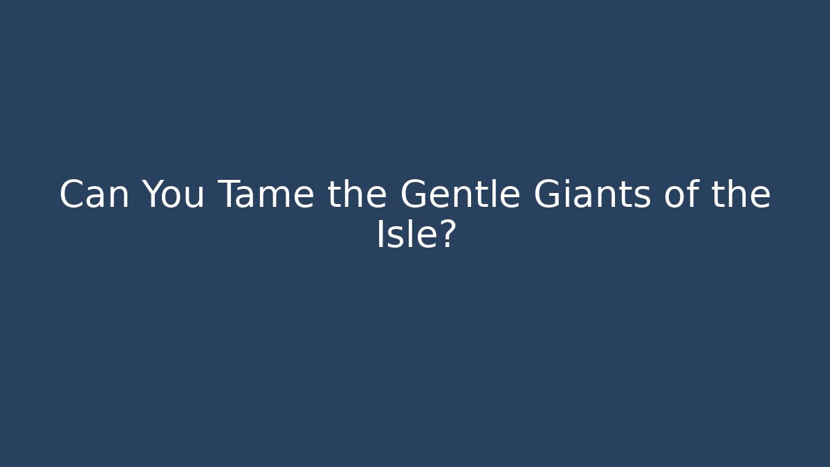 Can You Tame the Gentle Giants of the Isle?