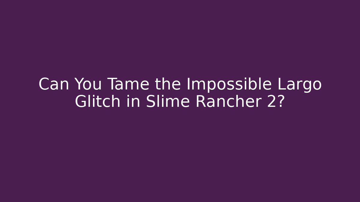 Can You Tame the Impossible Largo Glitch in Slime Rancher 2?