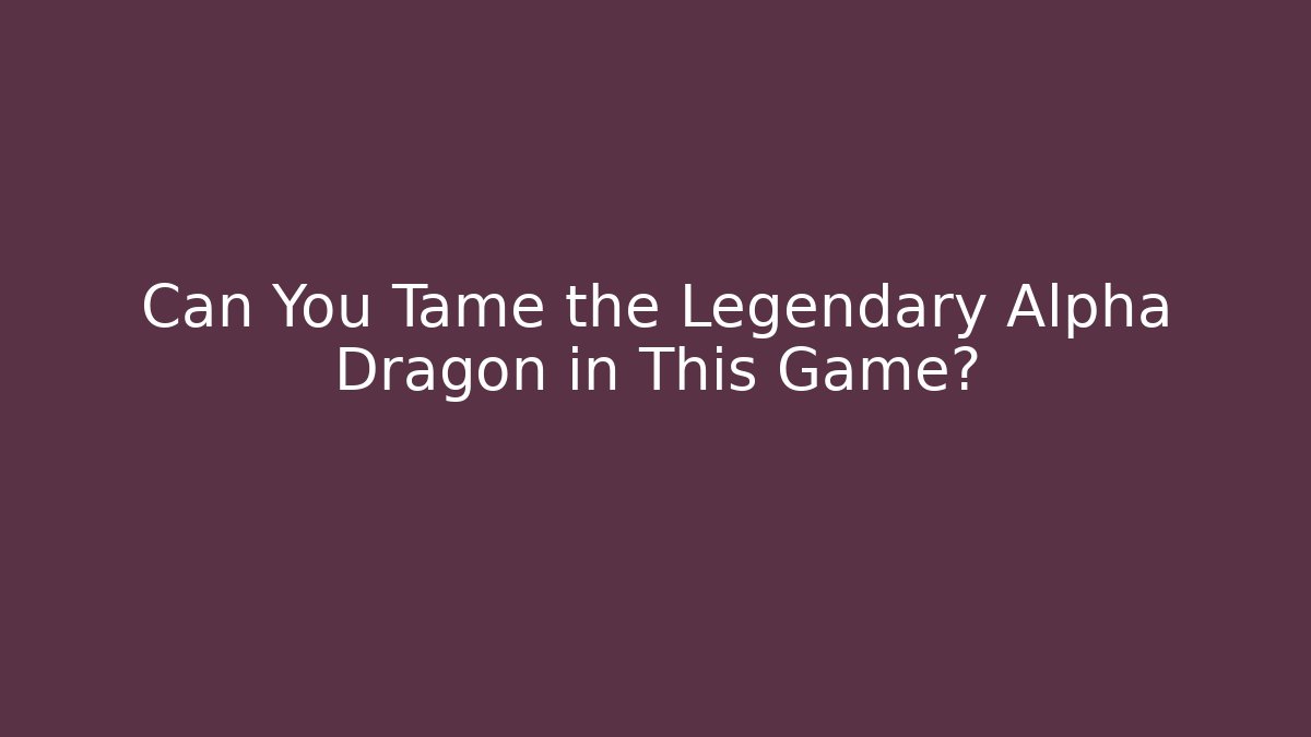 Can You Tame the Legendary Alpha Dragon in This Game?