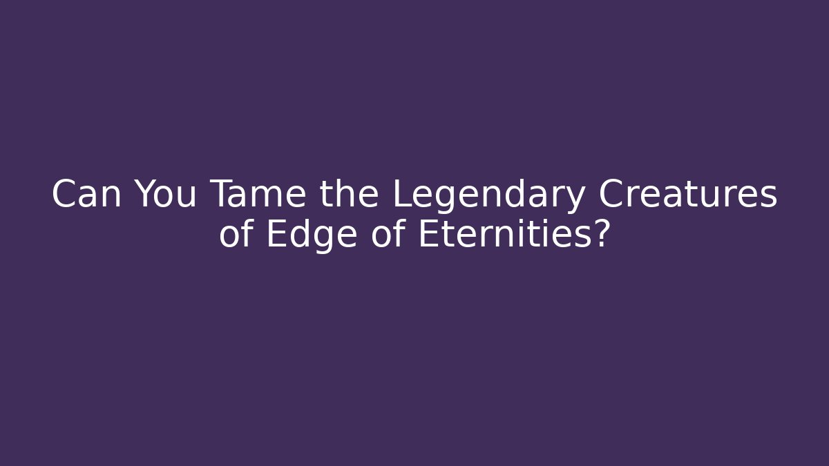Can You Tame the Legendary Creatures of Edge of Eternities?