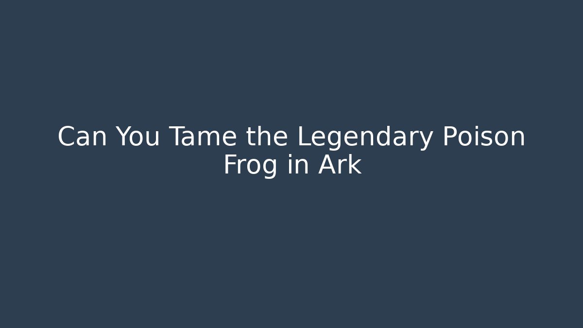 Can You Tame the Legendary Poison Frog in Ark