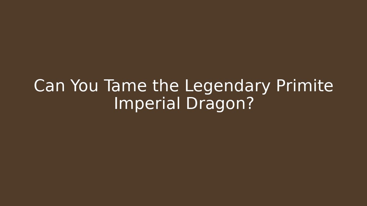 Can You Tame the Legendary Primite Imperial Dragon?