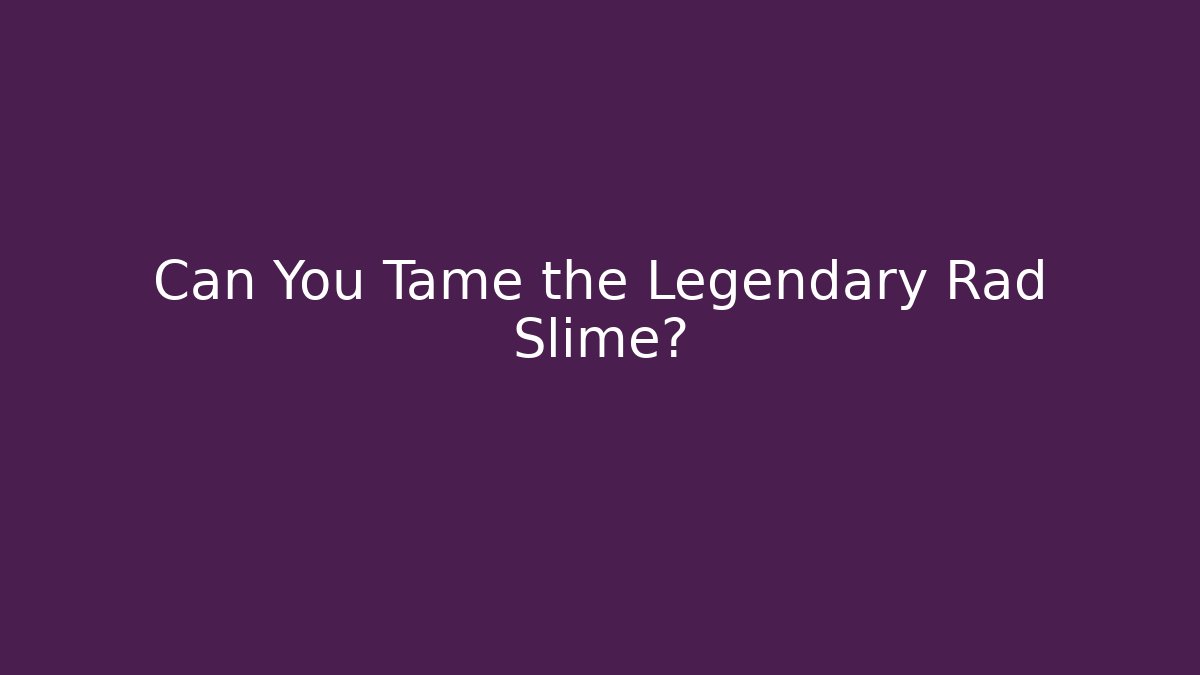 Can You Tame the Legendary Rad Slime?