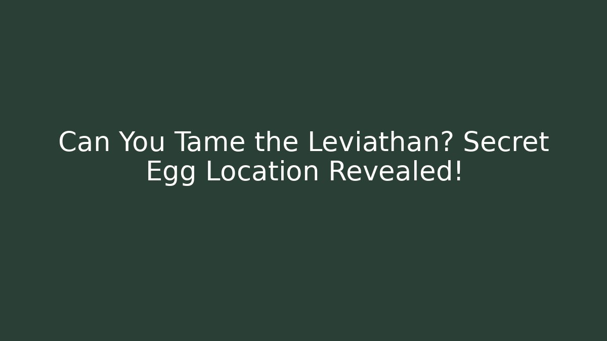 Can You Tame the Leviathan? Secret Egg Location Revealed!