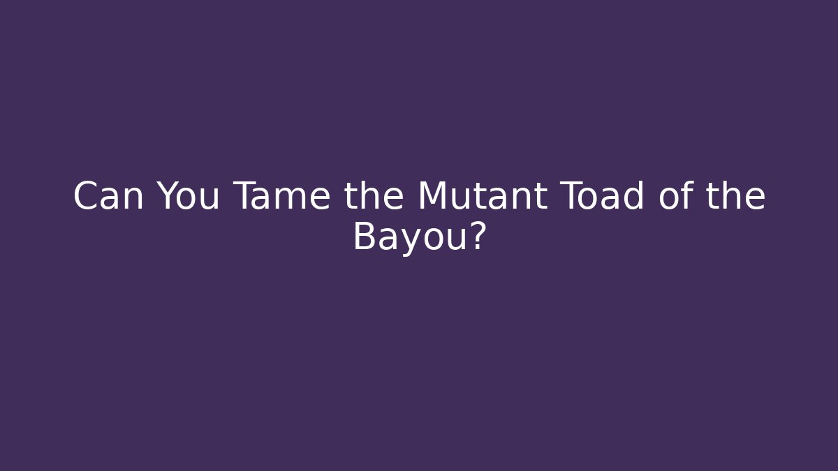 Can You Tame the Mutant Toad of the Bayou?