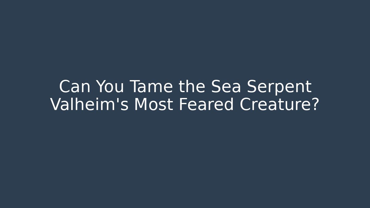 Can You Tame the Sea Serpent Valheim's Most Feared Creature?