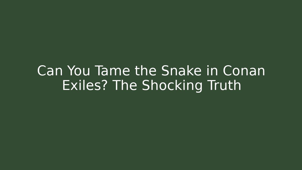 Can You Tame the Snake in Conan Exiles? The Shocking Truth