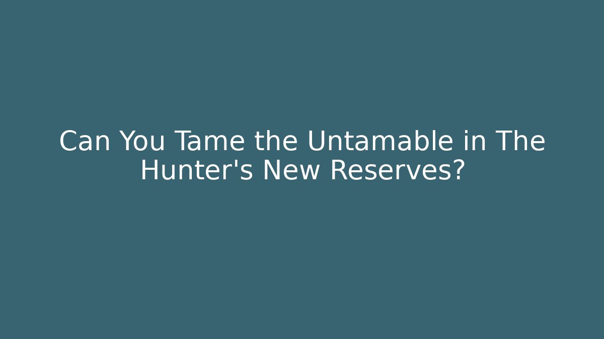 Can You Tame the Untamable in The Hunter's New Reserves?