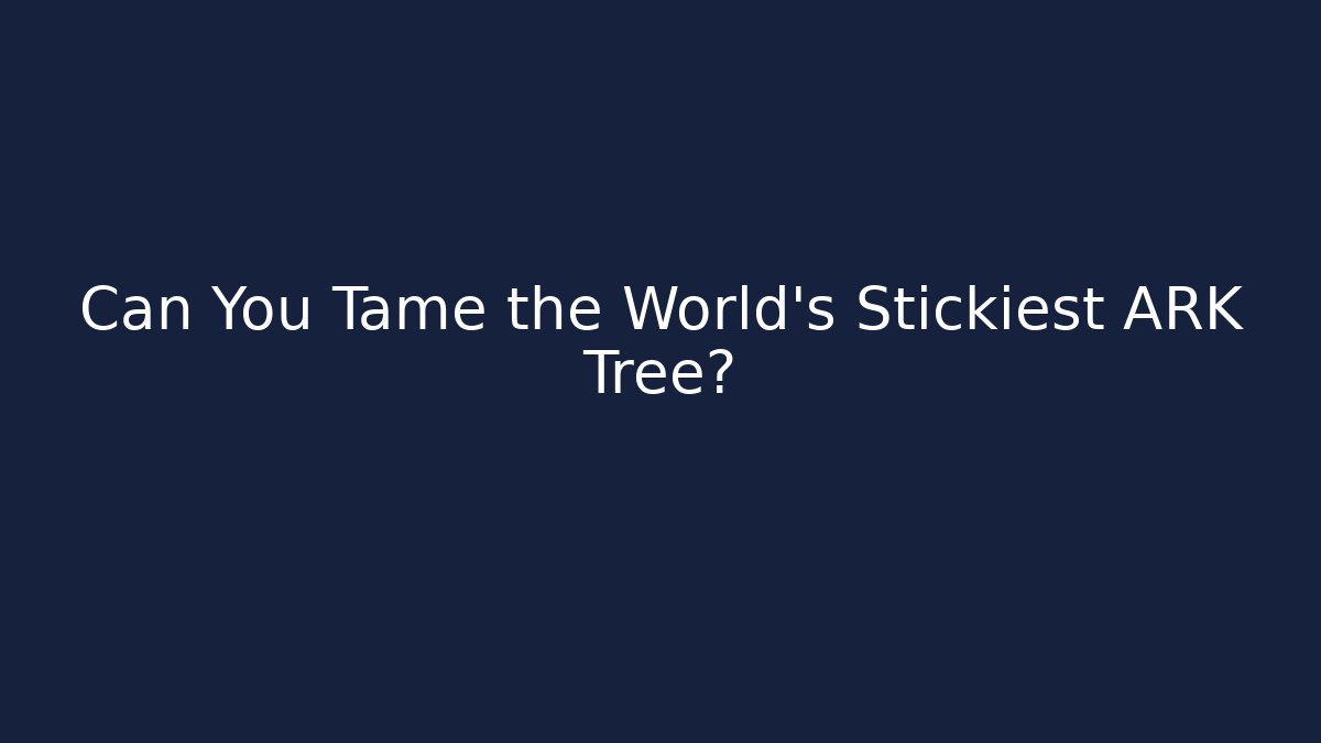 Can You Tame the World's Stickiest ARK Tree?