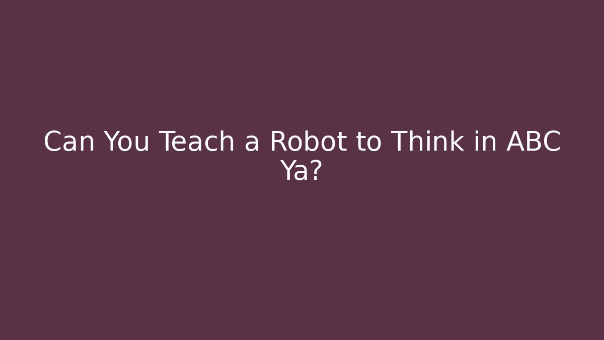 Can You Teach a Robot to Think in ABC Ya?