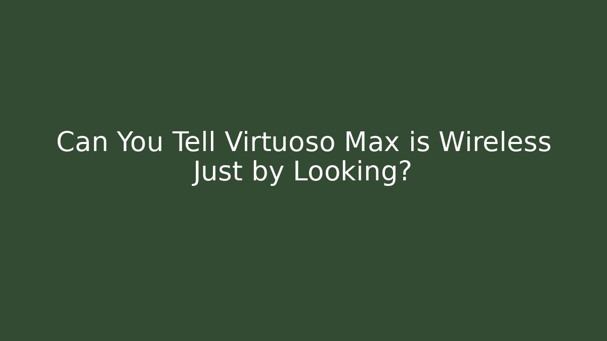 Can You Tell Virtuoso Max is Wireless Just by Looking?