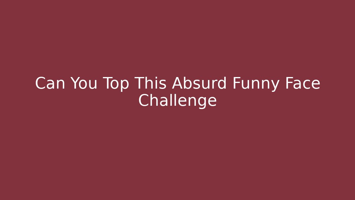 Can You Top This Absurd Funny Face Challenge