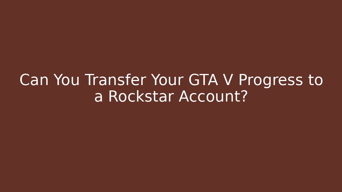 Can You Transfer Your GTA V Progress to a Rockstar Account?