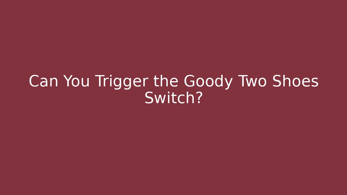 Can You Trigger the Goody Two Shoes Switch?