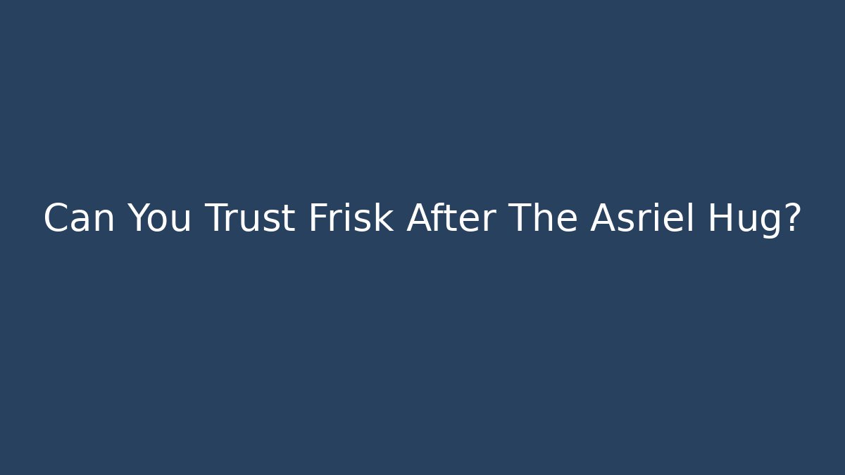 Can You Trust Frisk After The Asriel Hug?