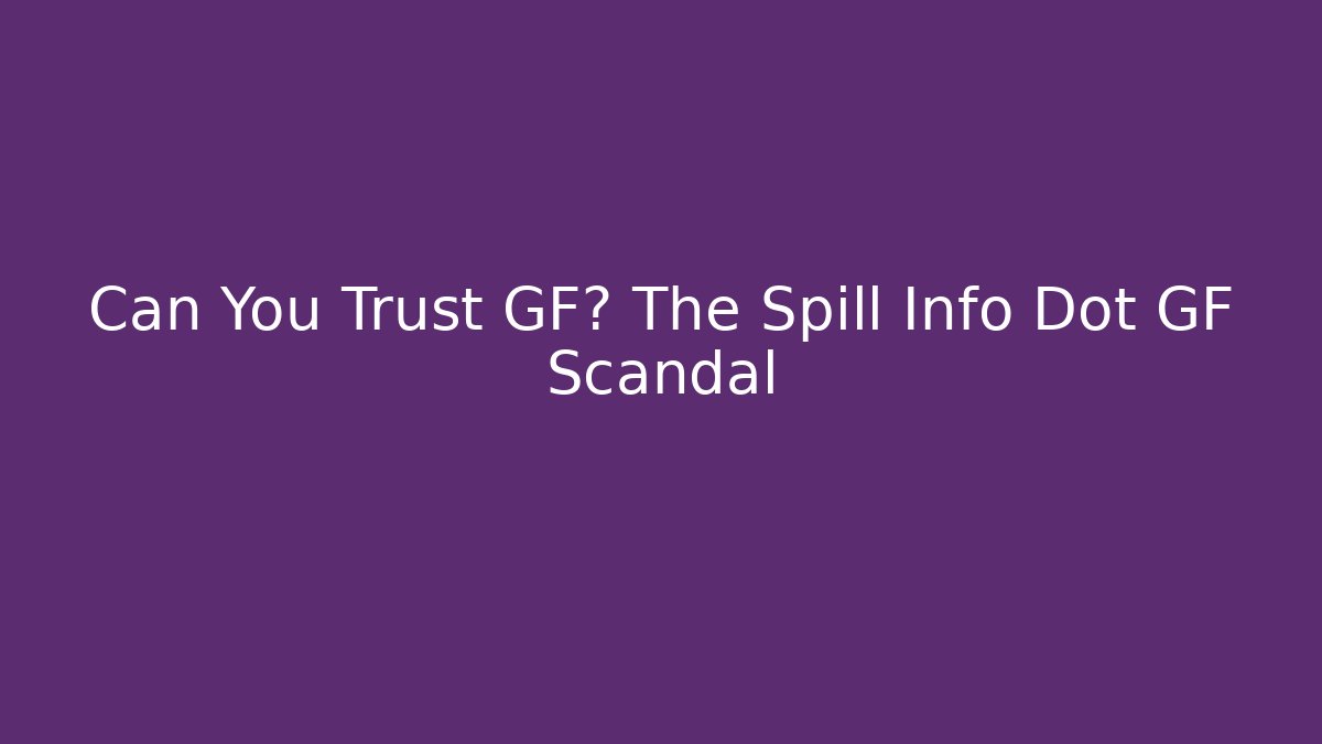 Can You Trust GF? The Spill Info Dot GF Scandal