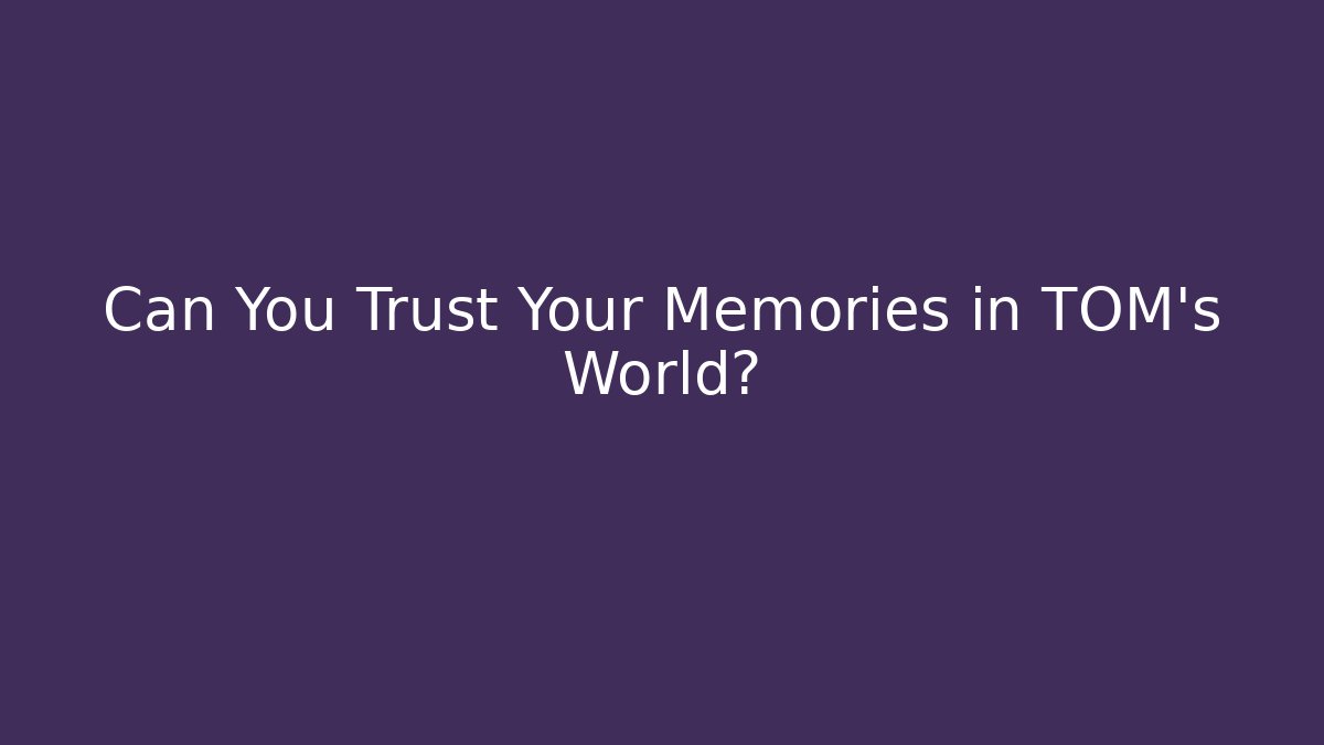 Can You Trust Your Memories in TOM's World?