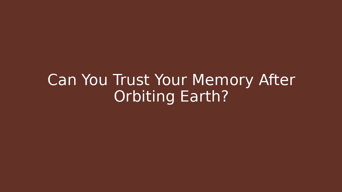 Can You Trust Your Memory After Orbiting Earth?